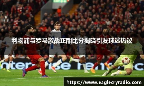 利物浦与罗马激战正酣比分揭晓引发球迷热议