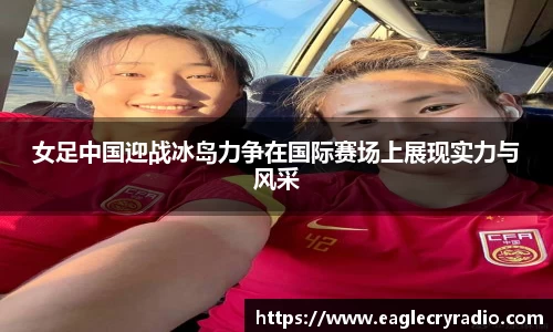 女足中国迎战冰岛力争在国际赛场上展现实力与风采