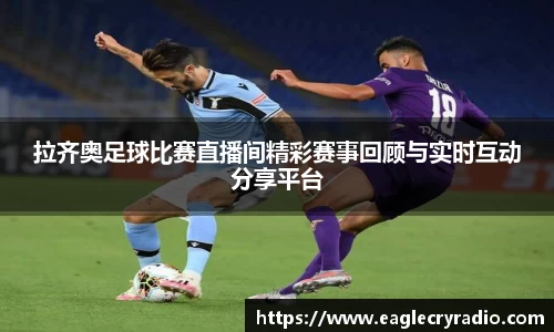 拉齐奥足球比赛直播间精彩赛事回顾与实时互动分享平台