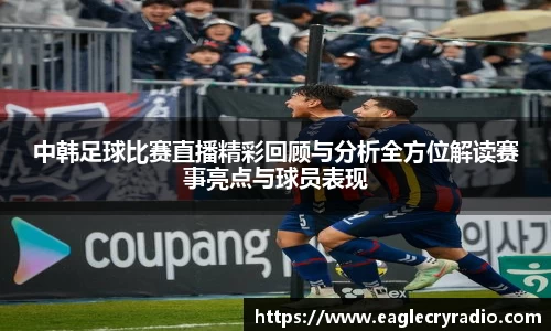 中韩足球比赛直播精彩回顾与分析全方位解读赛事亮点与球员表现