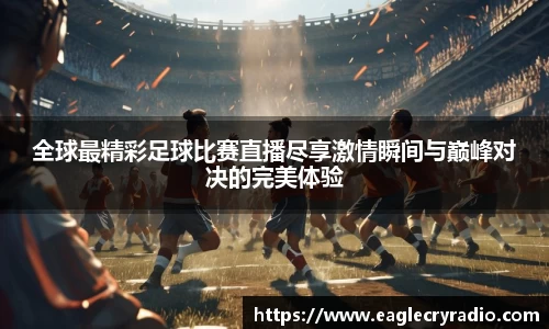 全球最精彩足球比赛直播尽享激情瞬间与巅峰对决的完美体验