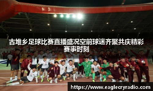 古堆乡足球比赛直播盛况空前球迷齐聚共庆精彩赛事时刻