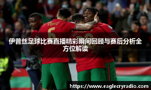 伊普丝足球比赛直播精彩瞬间回顾与赛后分析全方位解读
