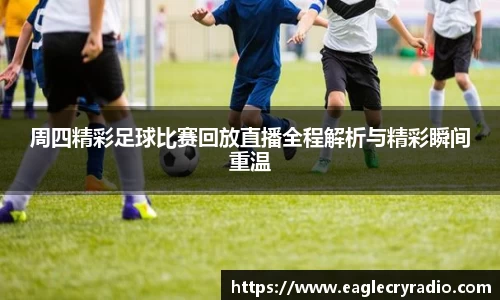 周四精彩足球比赛回放直播全程解析与精彩瞬间重温