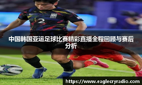 中国韩国亚运足球比赛精彩直播全程回顾与赛后分析