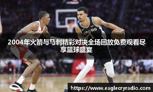 2004年火箭与马刺精彩对决全场回放免费观看尽享篮球盛宴