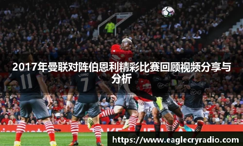 2017年曼联对阵伯恩利精彩比赛回顾视频分享与分析