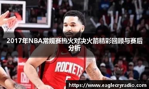 2017年NBA常规赛热火对决火箭精彩回顾与赛后分析