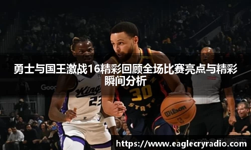 勇士与国王激战16精彩回顾全场比赛亮点与精彩瞬间分析