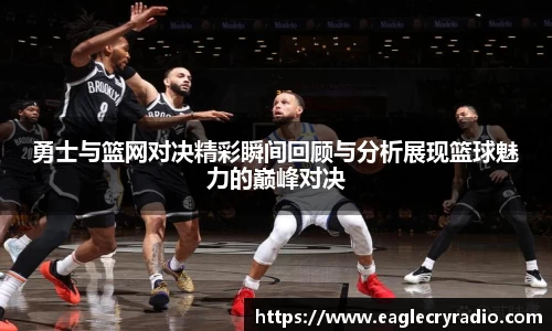 勇士与篮网对决精彩瞬间回顾与分析展现篮球魅力的巅峰对决