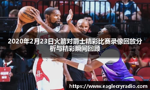 2020年2月23日火箭对爵士精彩比赛录像回放分析与精彩瞬间回顾