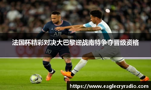 法国杯精彩对决大巴黎迎战南特争夺晋级资格